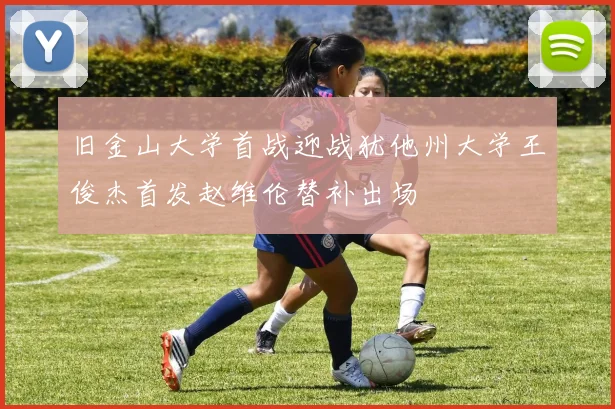 旧金山大学首战迎战犹他州大学王俊杰首发赵维伦替补出场