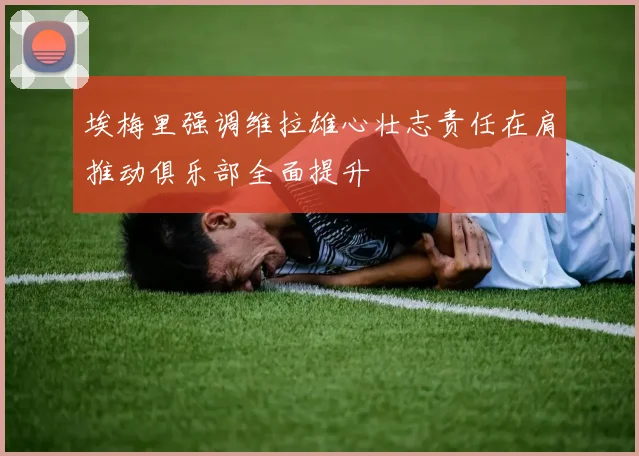 埃梅里强调维拉雄心壮志责任在肩推动俱乐部全面提升