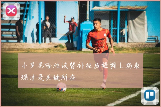 小罗恩哈珀谈替补经历强调上场表现才是关键所在