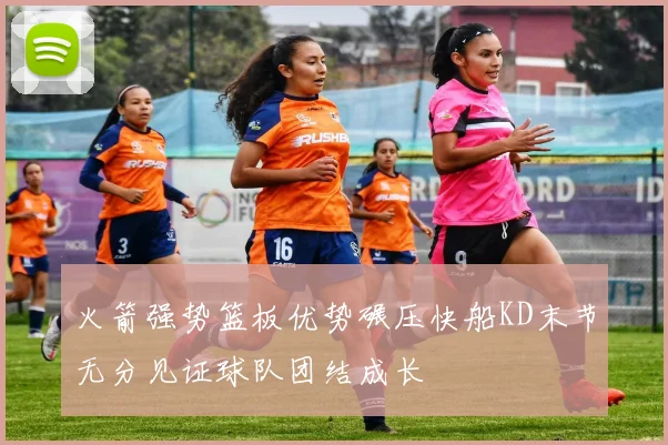 火箭强势篮板优势碾压快船KD末节无分见证球队团结成长