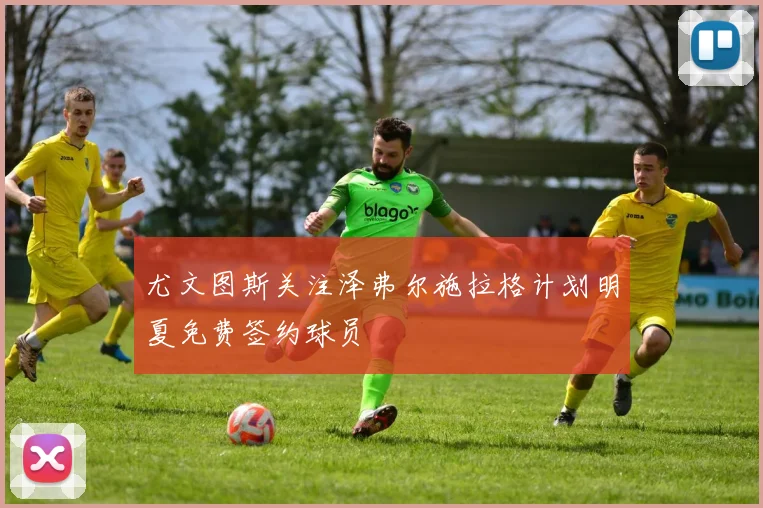 尤文图斯关注泽弗尔施拉格计划明夏免费签约球员