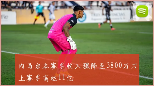 内马尔本赛季收入骤降至3800万刀上赛季高达11亿