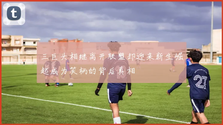 三巨头相继离开联盟却迎来新生崛起成为笑柄的背后真相