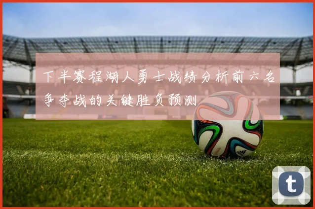 下半赛程湖人勇士战绩分析前六名争夺战的关键胜负预测