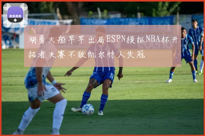 湖勇火船早早出局ESPN模拟NBA杯开拓者决赛不敌凯尔特人失冠