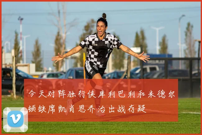 今天对阵独行侠库利巴利和米德尔顿缺席凯肖恩乔治出战存疑