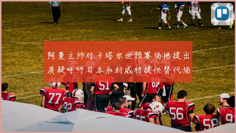 阿曼主帅对卡塔尔世预赛场地提出质疑呼吁日本和科威特提供替代场馆