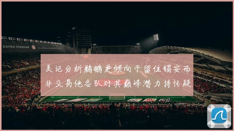 美记分析鹈鹕更倾向于留住锡安而非交易他各队对其巅峰潜力持怀疑态度