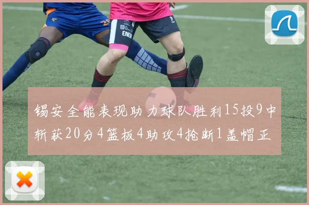 锡安全能表现助力球队胜利15投9中斩获20分4篮板4助攻4抢断1盖帽正负值高达15
