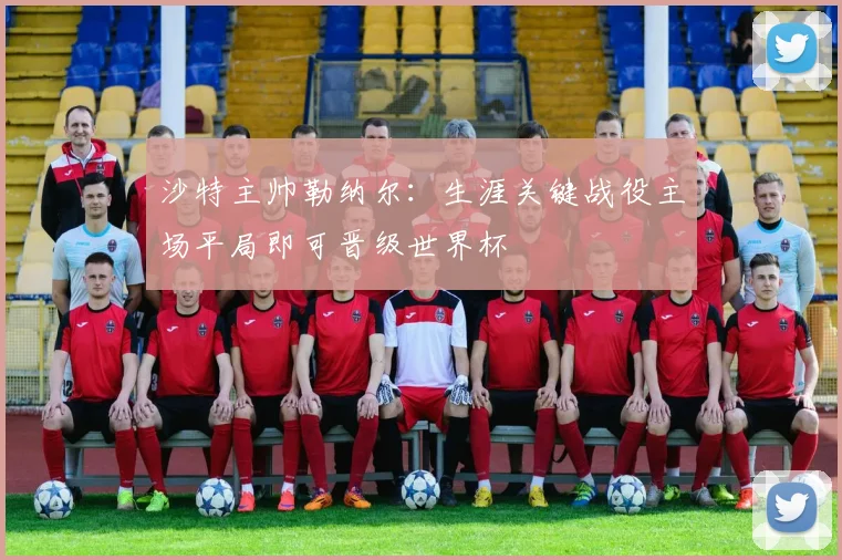 沙特主帅勒纳尔：生涯关键战役主场平局即可晋级世界杯