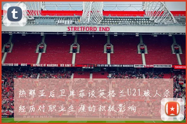 热那亚后卫库菲谈英格兰U21狼人杀经历对职业生涯的积极影响