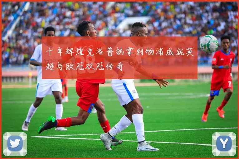 十年辉煌克洛普执掌利物浦成就英超与欧冠双冠传奇