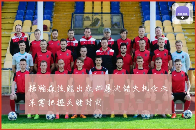 杨瀚森技能出众却屡次错失机会未来需把握关键时刻
