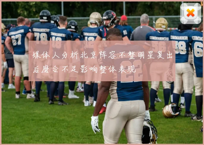 媒体人分析北京阵容不整明星复出后磨合不足影响整体表现