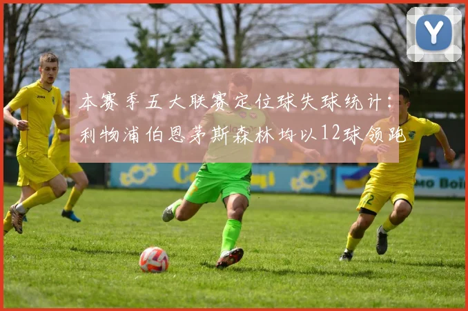 本赛季五大联赛定位球失球统计：利物浦伯恩茅斯森林均以12球领跑