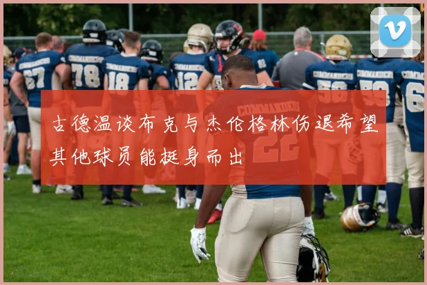 古德温谈布克与杰伦格林伤退希望其他球员能挺身而出