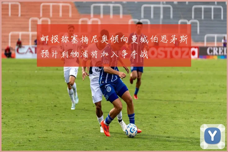 邮报称塞梅尼奥倾向曼城伯恩茅斯预计利物浦将加入争夺战