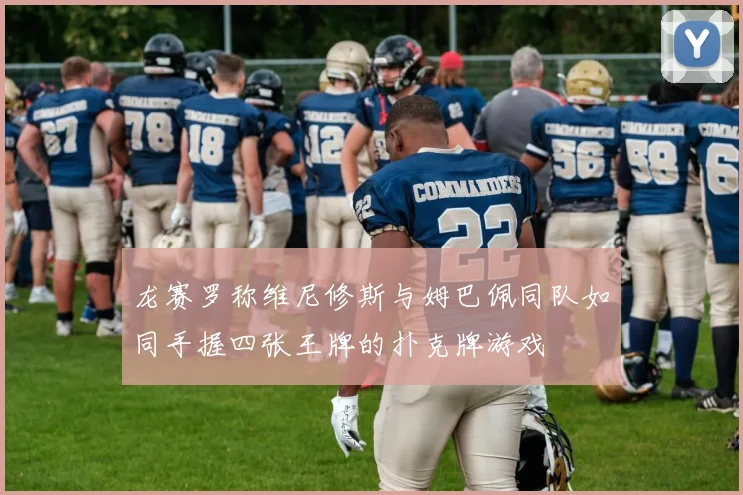 龙赛罗称维尼修斯与姆巴佩同队如同手握四张王牌的扑克牌游戏