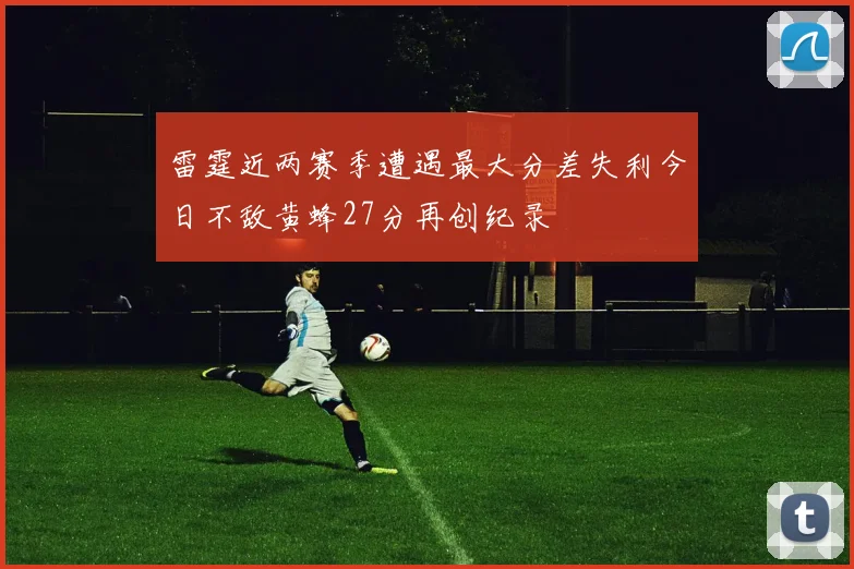 雷霆近两赛季遭遇最大分差失利今日不敌黄蜂27分再创纪录