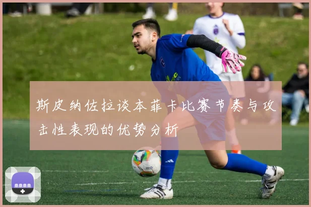 斯皮纳佐拉谈本菲卡比赛节奏与攻击性表现的优势分析