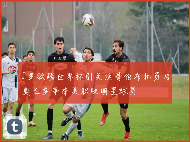J罗欲踢世界杯引关注哥伦布机员与奥兰多争夺美职联明星球员