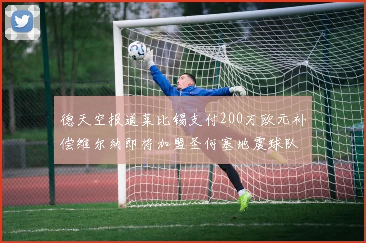 德天空报道莱比锡支付200万欧元补偿维尔纳即将加盟圣何塞地震球队