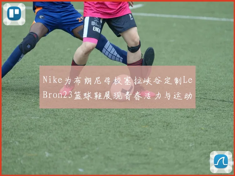 Nike为布朗尼母校塞拉峡谷定制LeBron23篮球鞋展现青春活力与运动精神