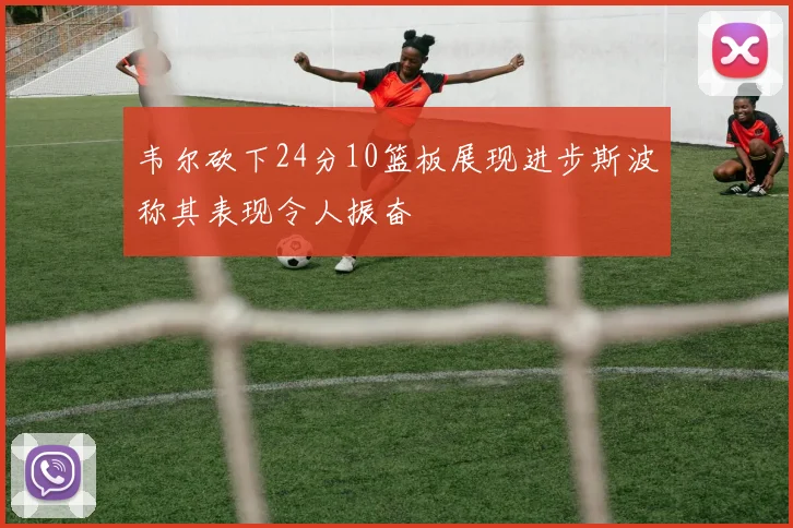 韦尔砍下24分10篮板展现进步斯波称其表现令人振奋