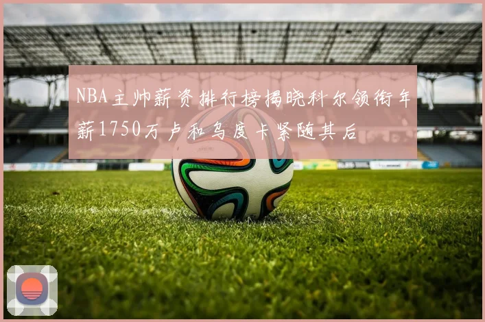 NBA主帅薪资排行榜揭晓科尔领衔年薪1750万卢和乌度卡紧随其后