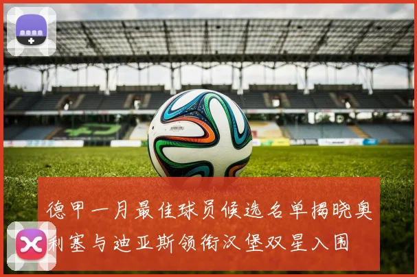 德甲一月最佳球员候选名单揭晓奥利塞与迪亚斯领衔汉堡双星入围