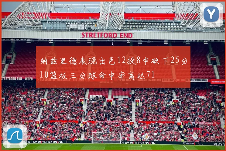 纳兹里德表现出色12投8中砍下25分10篮板三分球命中率高达71