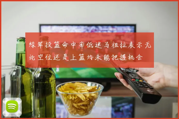 绿军投篮命中率低迷马祖拉表示无论空位还是上篮均未能把握机会
