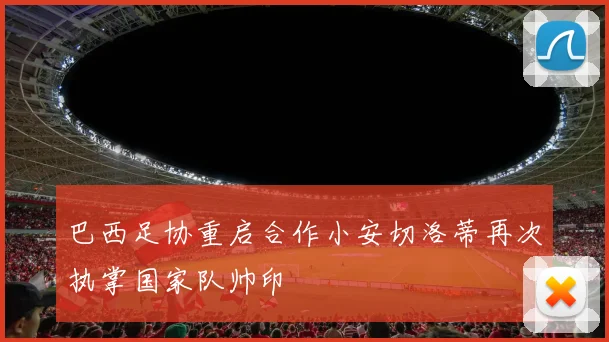 巴西足协重启合作小安切洛蒂再次执掌国家队帅印