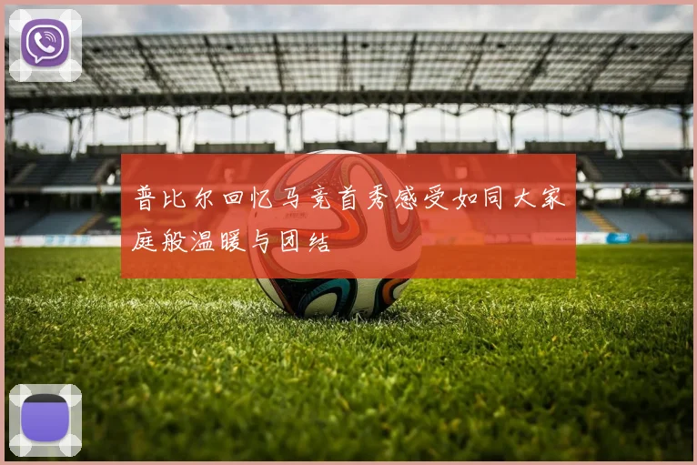 普比尔回忆马竞首秀感受如同大家庭般温暖与团结