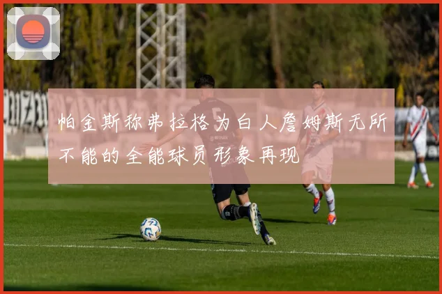 帕金斯称弗拉格为白人詹姆斯无所不能的全能球员形象再现