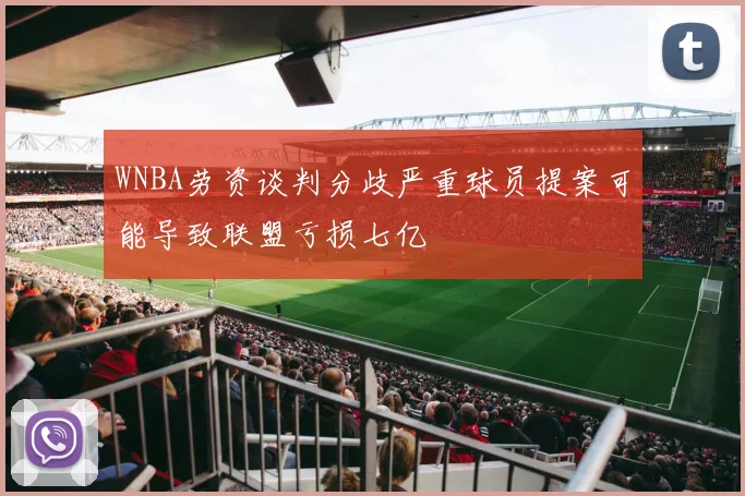 WNBA劳资谈判分歧严重球员提案可能导致联盟亏损七亿