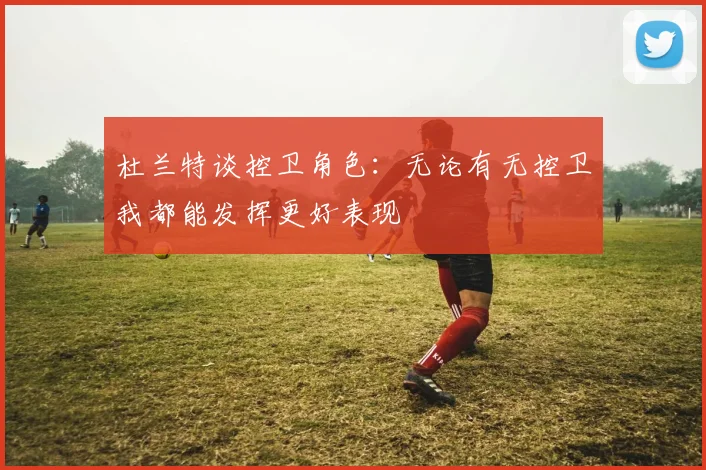 杜兰特谈控卫角色：无论有无控卫我都能发挥更好表现