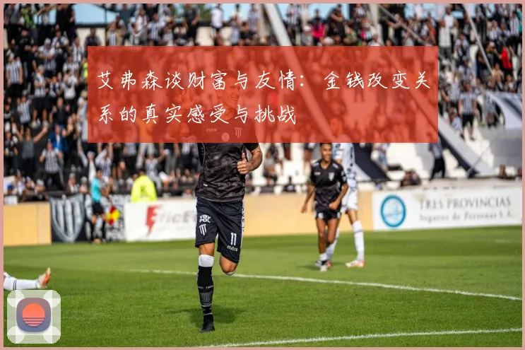 艾弗森谈财富与友情：金钱改变关系的真实感受与挑战