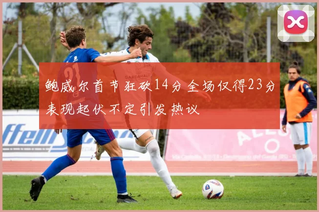 鲍威尔首节狂砍14分全场仅得23分表现起伏不定引发热议