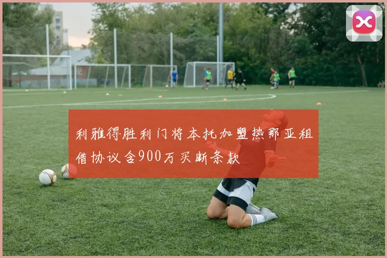 利雅得胜利门将本托加盟热那亚租借协议含900万买断条款