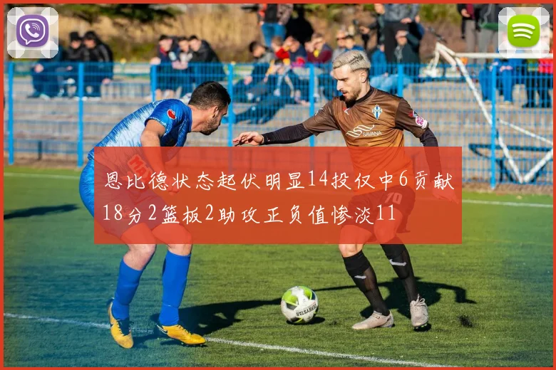 恩比德状态起伏明显14投仅中6贡献18分2篮板2助攻正负值惨淡11