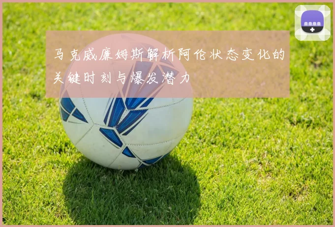 马克威廉姆斯解析阿伦状态变化的关键时刻与爆发潜力