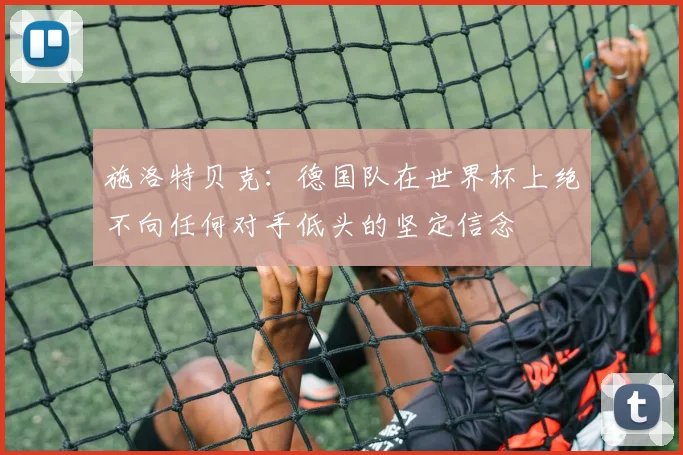 施洛特贝克：德国队在世界杯上绝不向任何对手低头的坚定信念