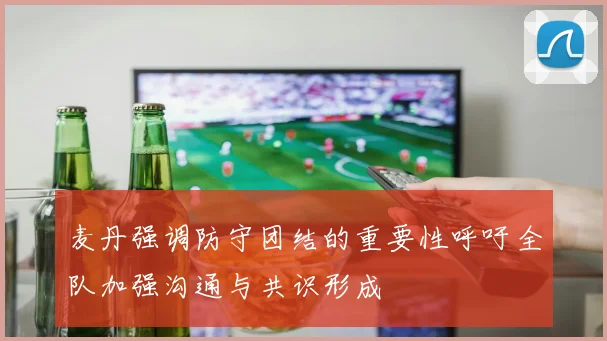 麦丹强调防守团结的重要性呼吁全队加强沟通与共识形成