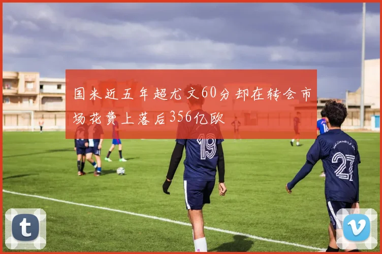 国米近五年超尤文60分却在转会市场花费上落后356亿欧